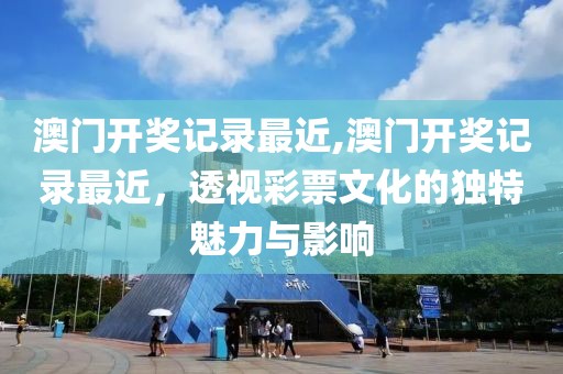 澳门开奖记录最近,澳门开奖记录最近，透视彩票文化的独特魅力与影响