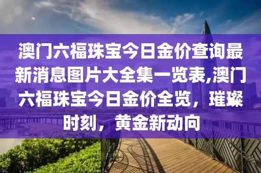 澳门六福珠宝今日金价查询最新消息图片大全集一览表,澳门六福珠宝今日金价全览，璀璨时刻，黄金新动向