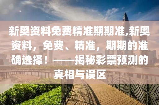 新奥资料免费精准期期准,新奥资料，免费、精准，期期的准确选择！——揭秘彩票预测的真相与误区
