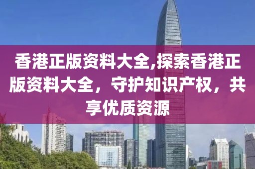 香港正版资料大全,探索香港正版资料大全，守护知识产权，共享优质资源