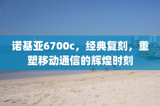 诺基亚6700c，经典复刻，重塑移动通信的辉煌时刻