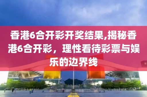 香港6合开彩开奖结果,揭秘香港6合开彩，理性看待彩票与娱乐的边界线