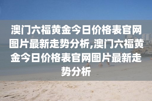 澳门六福黄金今日价格表官网图片最新走势分析,澳门六福黄金今日价格表官网图片最新走势分析