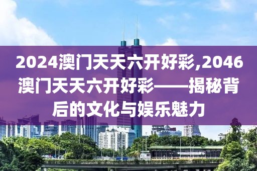 2024澳门天天六开好彩,2046澳门天天六开好彩——揭秘背后的文化与娱乐魅力