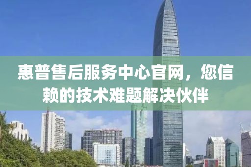 惠普售后服务中心官网，您信赖的技术难题解决伙伴