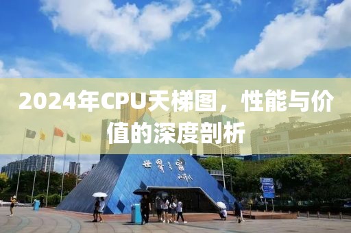 2024年CPU天梯图，性能与价值的深度剖析