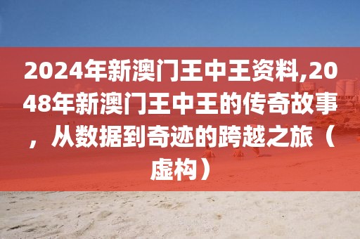 2024年新澳门王中王资料,2048年新澳门王中王的传奇故事，从数据到奇迹的跨越之旅（虚构）