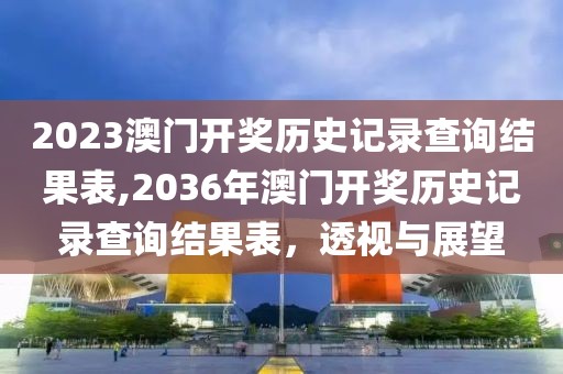 2023澳门开奖历史记录查询结果表,2036年澳门开奖历史记录查询结果表，透视与展望