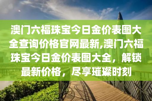 澳门六福珠宝今日金价表图大全查询价格官网最新,澳门六福珠宝今日金价表图大全，解锁最新价格，尽享璀璨时刻