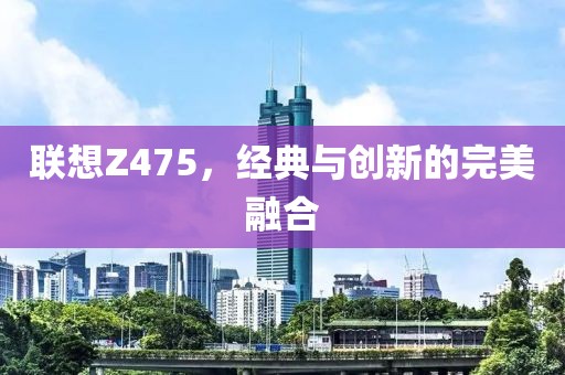 联想Z475，经典与创新的完美融合