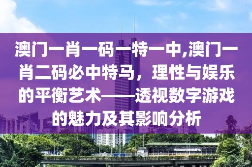 澳门一肖一码一特一中,澳门一肖二码必中特马，理性与娱乐的平衡艺术——透视数字游戏的魅力及其影响分析
