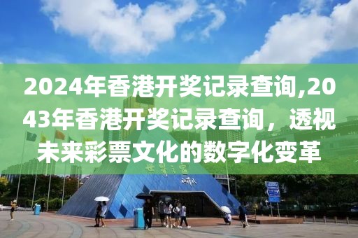 2024年香港开奖记录查询,2043年香港开奖记录查询，透视未来彩票文化的数字化变革