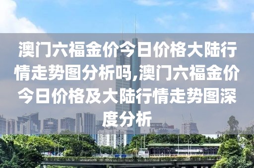 澳门六福金价今日价格大陆行情走势图分析吗,澳门六福金价今日价格及大陆行情走势图深度分析