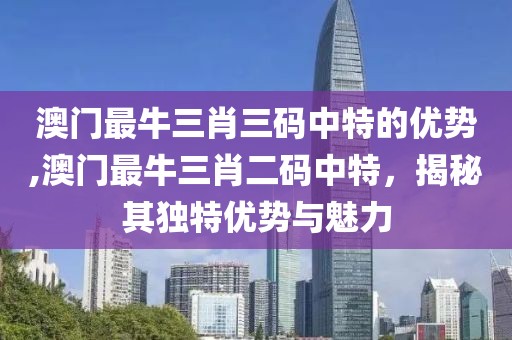 澳门最牛三肖三码中特的优势,澳门最牛三肖二码中特，揭秘其独特优势与魅力