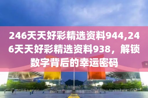 246天天好彩精选资料944,246天天好彩精选资料938，解锁数字背后的幸运密码