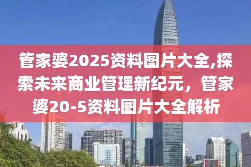 管家婆2025资料图片大全,探索未来商业管理新纪元，管家婆20-5资料图片大全解析