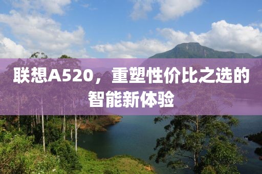 联想A520，重塑性价比之选的智能新体验