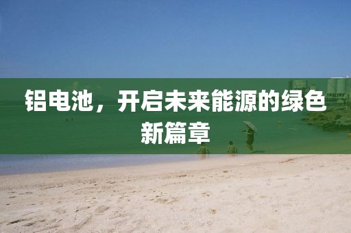 铝电池，开启未来能源的绿色新篇章