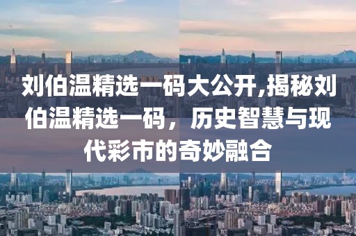 刘伯温精选一码大公开,揭秘刘伯温精选一码，历史智慧与现代彩市的奇妙融合
