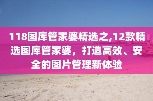 118图库管家婆精选之,12款精选图库管家婆，打造高效、安全的图片管理新体验