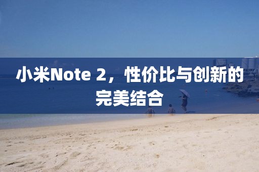 小米Note 2，性价比与创新的完美结合