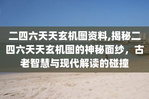二四六天天玄机图资料,揭秘二四六天天玄机图的神秘面纱，古老智慧与现代解读的碰撞