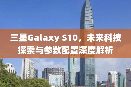 三星Galaxy S10，未来科技探索与参数配置深度解析