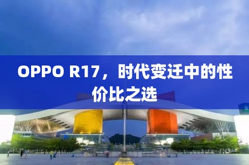 OPPO R17，时代变迁中的性价比之选