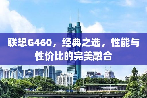 联想G460，经典之选，性能与性价比的完美融合