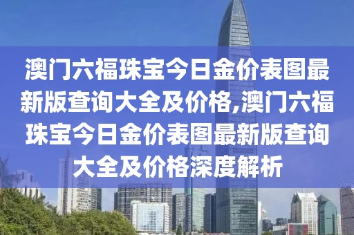 澳门六福珠宝今日金价表图最新版查询大全及价格,澳门六福珠宝今日金价表图最新版查询大全及价格深度解析