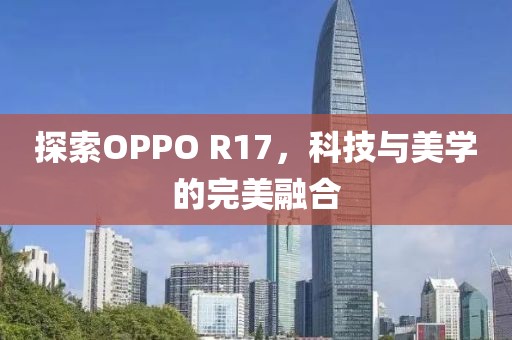 探索OPPO R17，科技与美学的完美融合