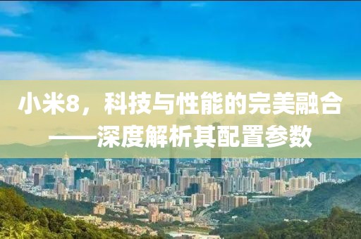 小米8，科技与性能的完美融合——深度解析其配置参数