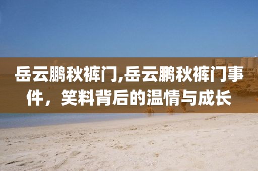 岳云鹏秋裤门,岳云鹏秋裤门事件，笑料背后的温情与成长