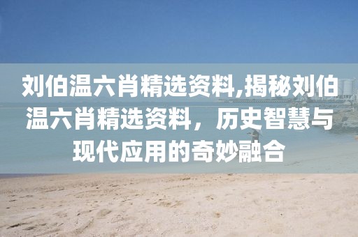 刘伯温六肖精选资料,揭秘刘伯温六肖精选资料，历史智慧与现代应用的奇妙融合