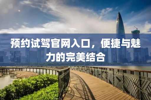 预约试驾官网入口，便捷与魅力的完美结合