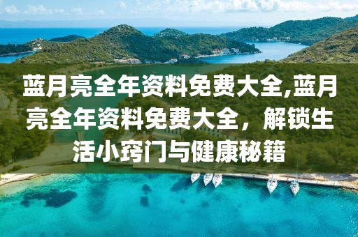 蓝月亮全年资料免费大全,蓝月亮全年资料免费大全，解锁生活小窍门与健康秘籍