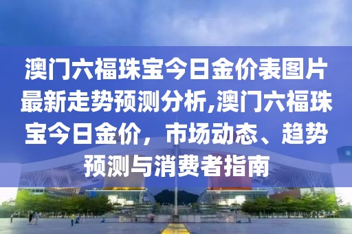 澳门六福珠宝今日金价表图片最新走势预测分析,澳门六福珠宝今日金价，市场动态、趋势预测与消费者指南