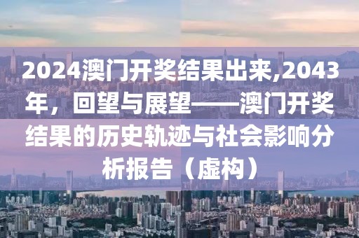 2024澳门开奖结果出来,2043年，回望与展望——澳门开奖结果的历史轨迹与社会影响分析报告（虚构）
