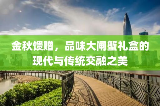 金秋馈赠，品味大闸蟹礼盒的现代与传统交融之美