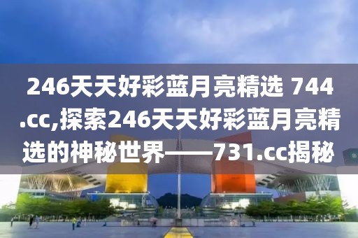 246天天好彩蓝月亮精选 744.cc,探索246天天好彩蓝月亮精选的神秘世界——731.cc揭秘