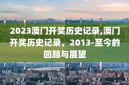2023澳门开奖历史记录,澳门开奖历史记录，2013-至今的回顾与展望