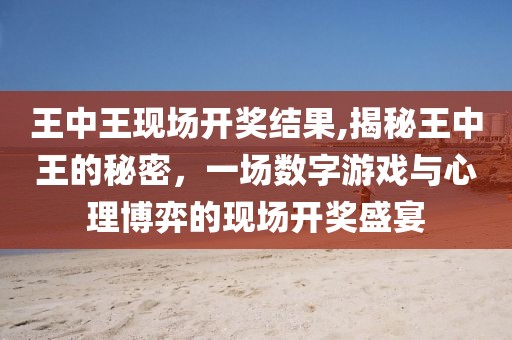 王中王现场开奖结果,揭秘王中王的秘密，一场数字游戏与心理博弈的现场开奖盛宴