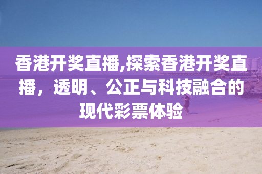 香港开奖直播,探索香港开奖直播，透明、公正与科技融合的现代彩票体验