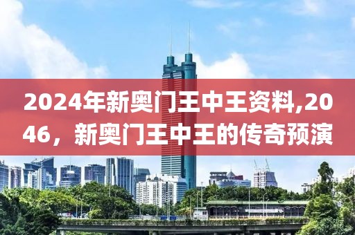2024年新奥门王中王资料,2046，新奥门王中王的传奇预演