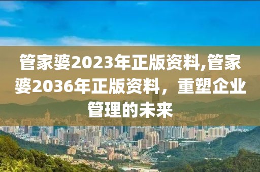管家婆2023年正版资料,管家婆2036年正版资料，重塑企业管理的未来