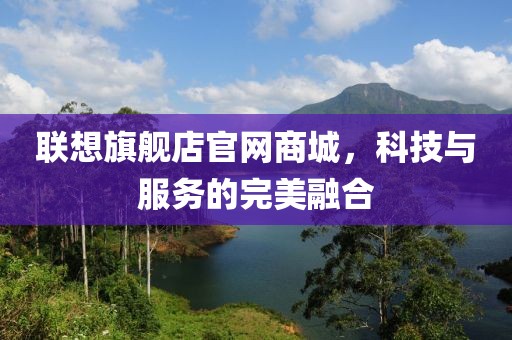 联想旗舰店官网商城，科技与服务的完美融合