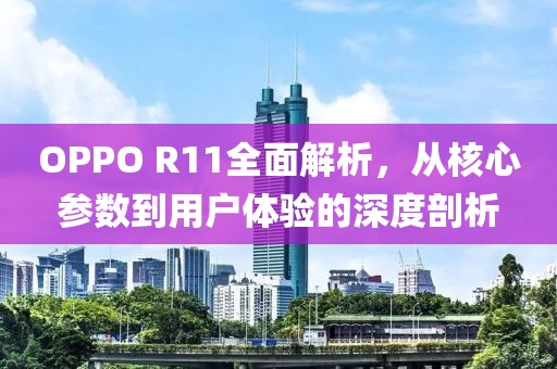 OPPO R11全面解析，从核心参数到用户体验的深度剖析
