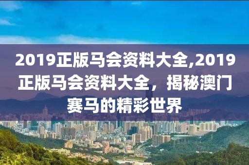 2019正版马会资料大全,2019正版马会资料大全，揭秘澳门赛马的精彩世界