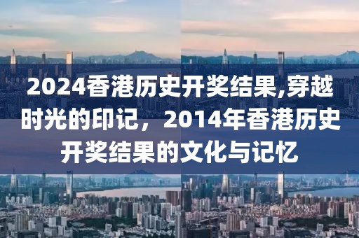 2024香港历史开奖结果,穿越时光的印记，2014年香港历史开奖结果的文化与记忆