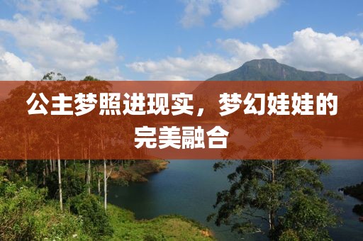 公主梦照进现实，梦幻娃娃的完美融合